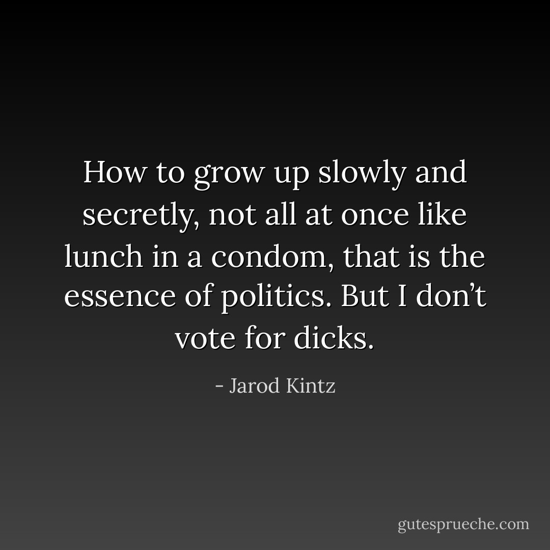 How to grow up slowly and secretly, not all at once like lunch in a condom, that is the essence of politics. But I don’t vote for dicks. - Jarod Kintz