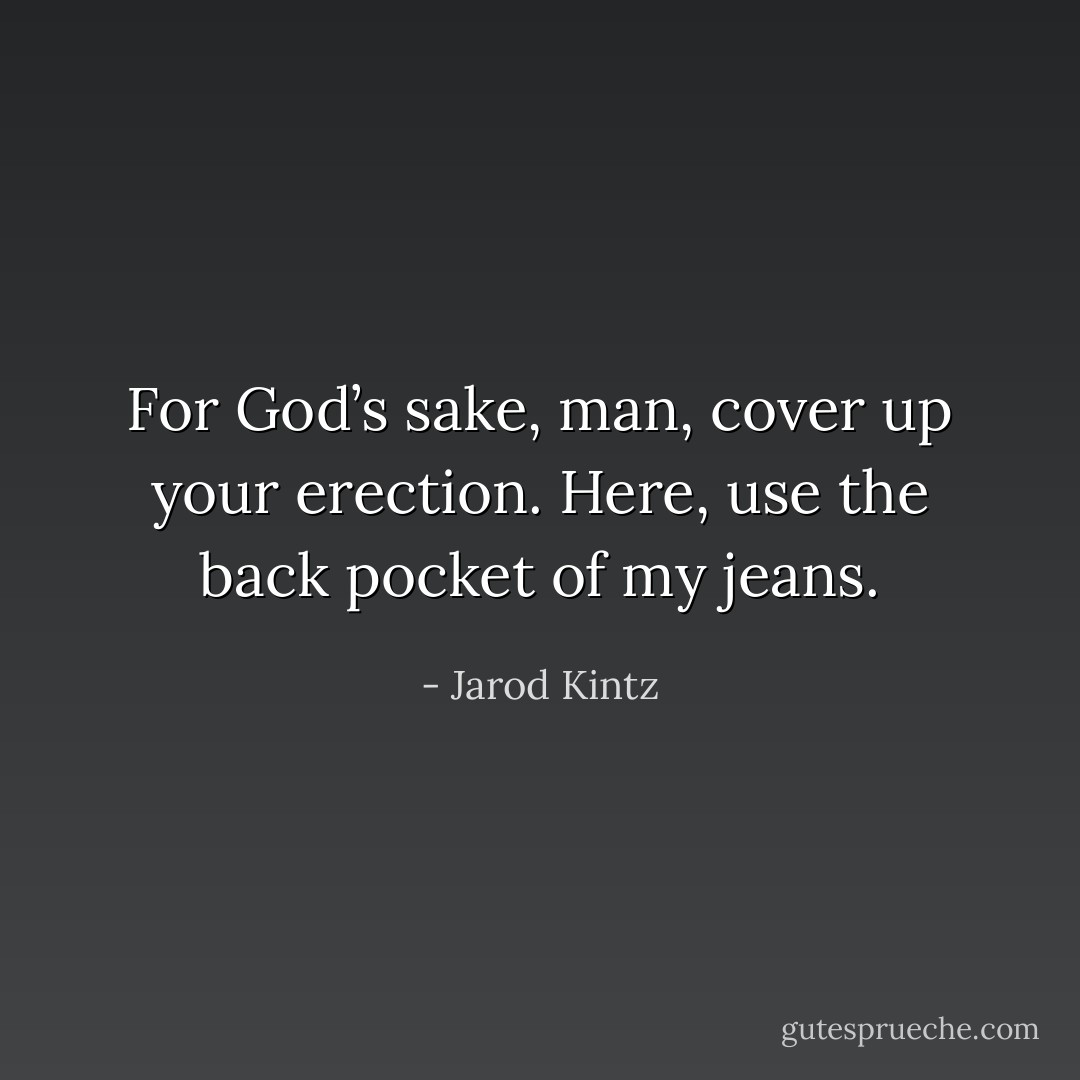 For God’s sake, man, cover up your erection. Here, use the back pocket of my jeans. - Jarod Kintz