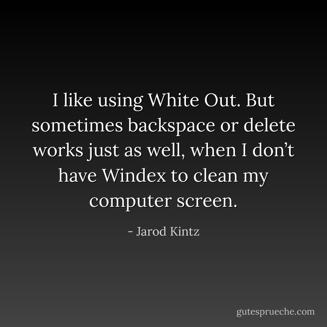 I like using White Out. But sometimes backspace or delete works just as well, when I don’t have Windex to clean my computer screen. - Jarod Kintz