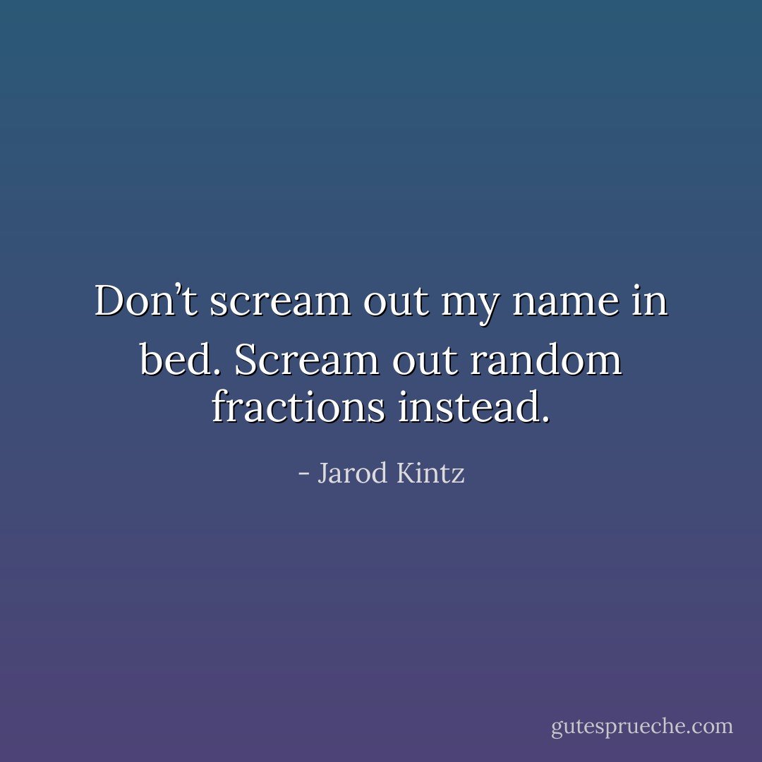 Don’t scream out my name in bed. Scream out random fractions instead. - Jarod Kintz