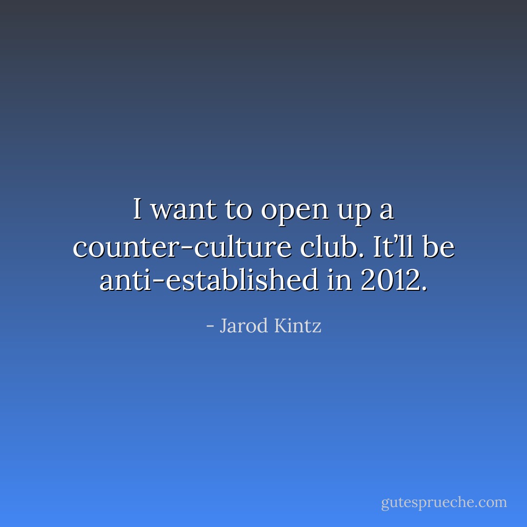 I want to open up a counter-culture club. It’ll be anti-established in 2012. - Jarod Kintz