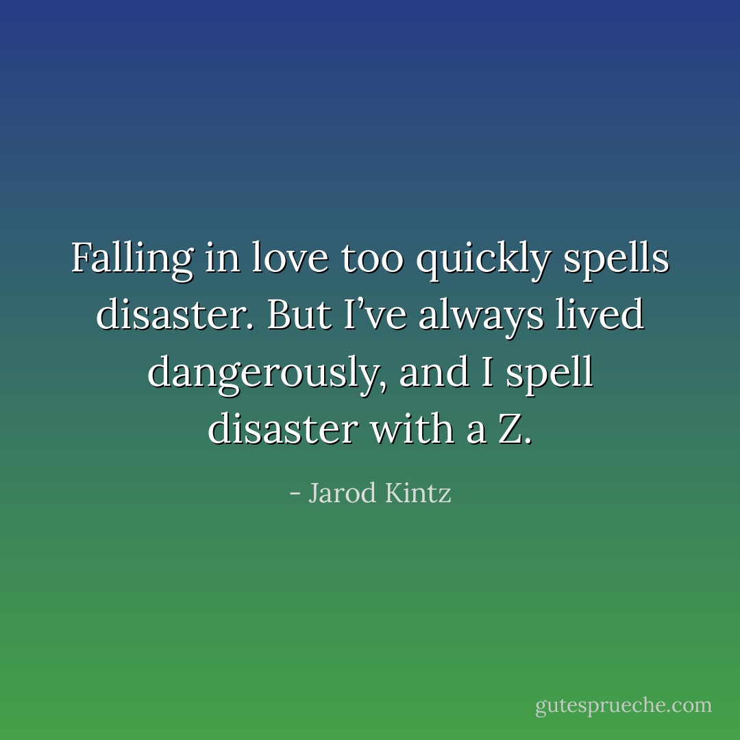 Falling in love too quickly spells disaster. But I’ve always lived dangerously, and I spell disaster with a Z. - Jarod Kintz