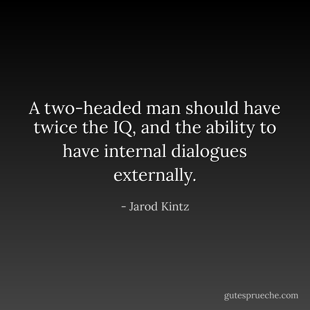A two-headed man should have twice the IQ, and the ability to have internal dialogues externally. - Jarod Kintz