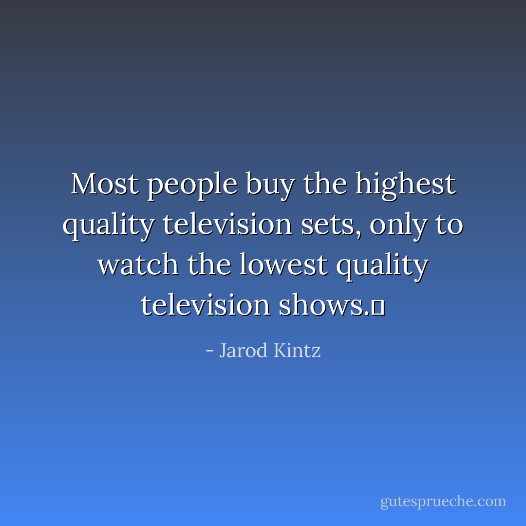Most people buy the highest quality television sets, only to watch the lowest quality television shows.  - Jarod Kintz