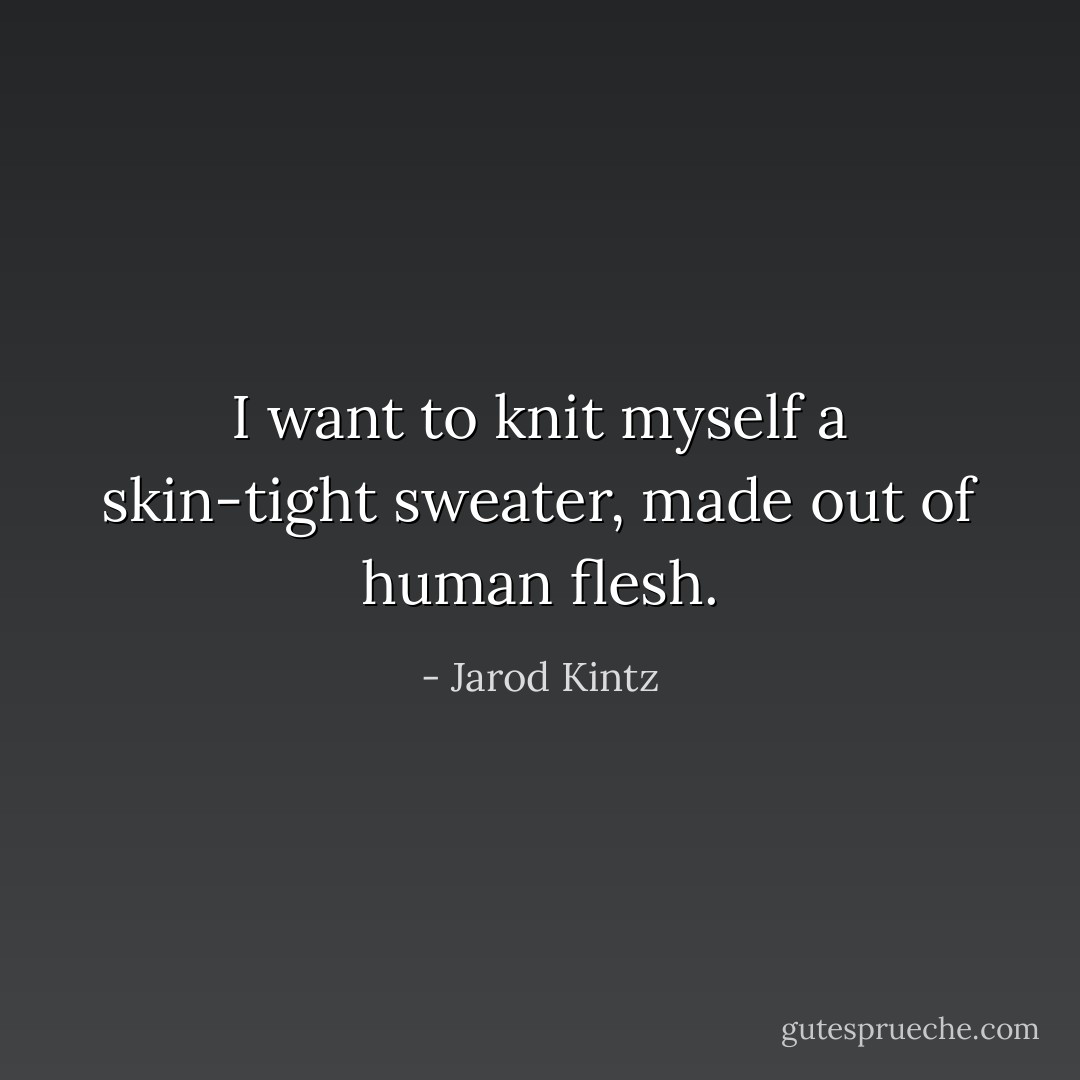 I want to knit myself a skin-tight sweater, made out of human flesh. - Jarod Kintz