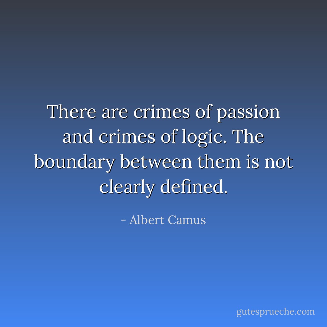 There are crimes of passion and crimes of logic. The boundary between them is not clearly defined. - Albert Camus