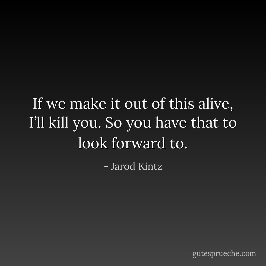 If we make it out of this alive, I’ll kill you. So you have that to look forward to. - Jarod Kintz