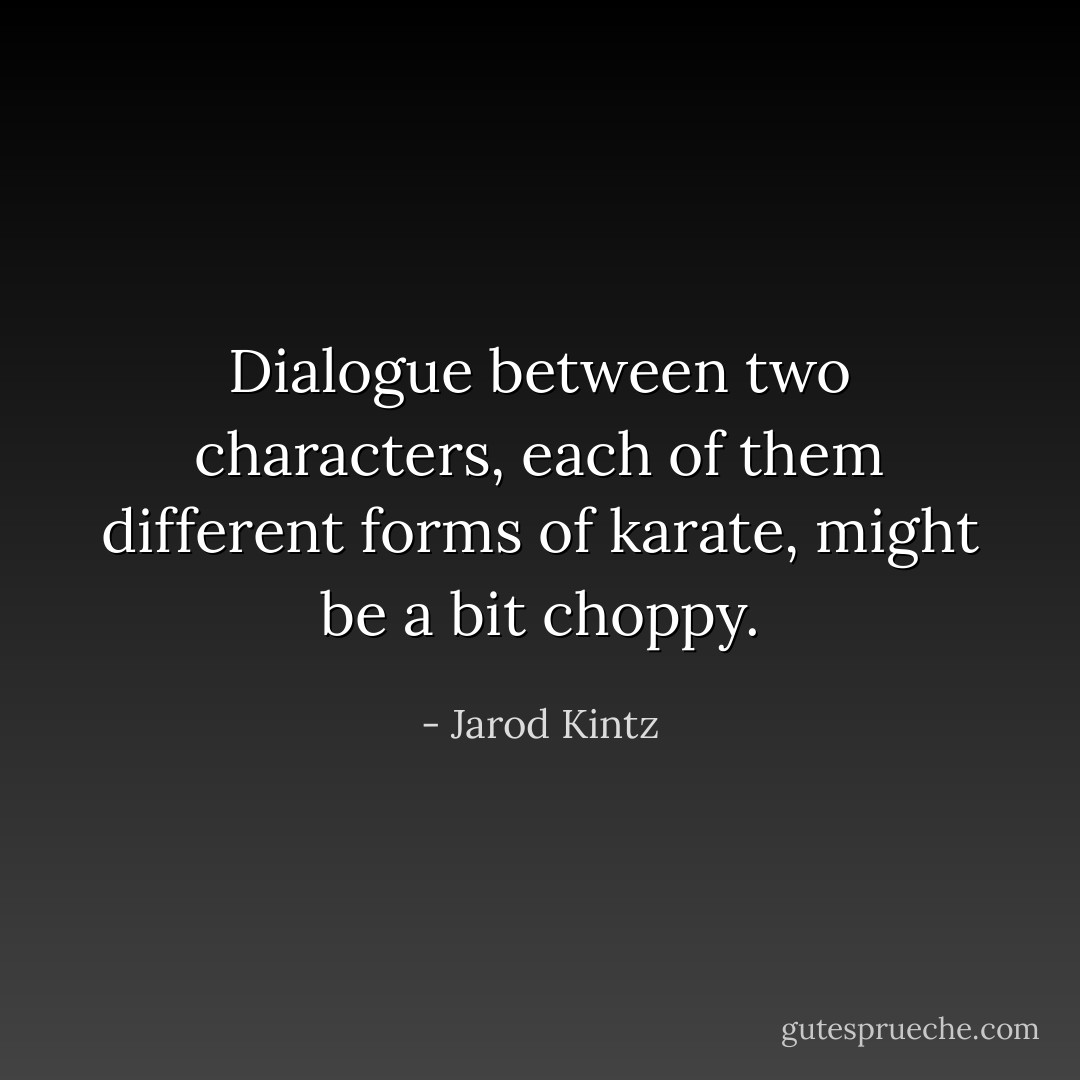 Dialogue between two characters, each of them different forms of karate, might be a bit choppy. - Jarod Kintz