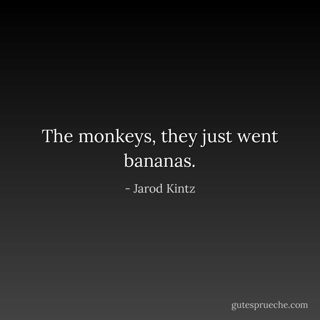The monkeys, they just went bananas. - Jarod Kintz