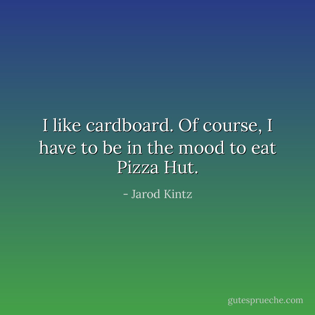 I like cardboard. Of course, I have to be in the mood to eat Pizza Hut. - Jarod Kintz