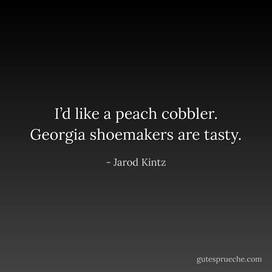 I’d like a peach cobbler. Georgia shoemakers are tasty. - Jarod Kintz