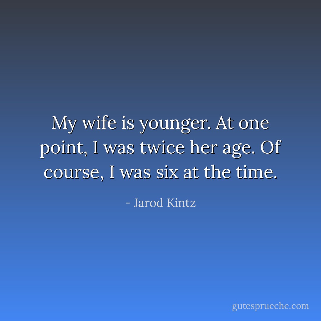 My wife is younger. At one point, I was twice her age. Of course, I was six at the time. - Jarod Kintz