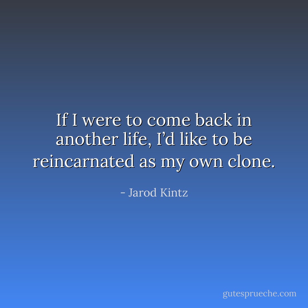 If I were to come back in another life, I’d like to be reincarnated as my own clone. - Jarod Kintz