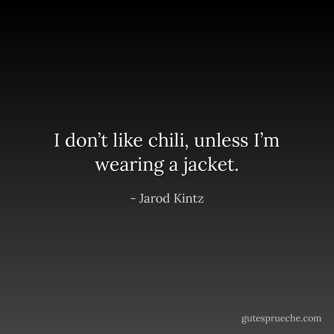 I don’t like chili, unless I’m wearing a jacket. - Jarod Kintz
