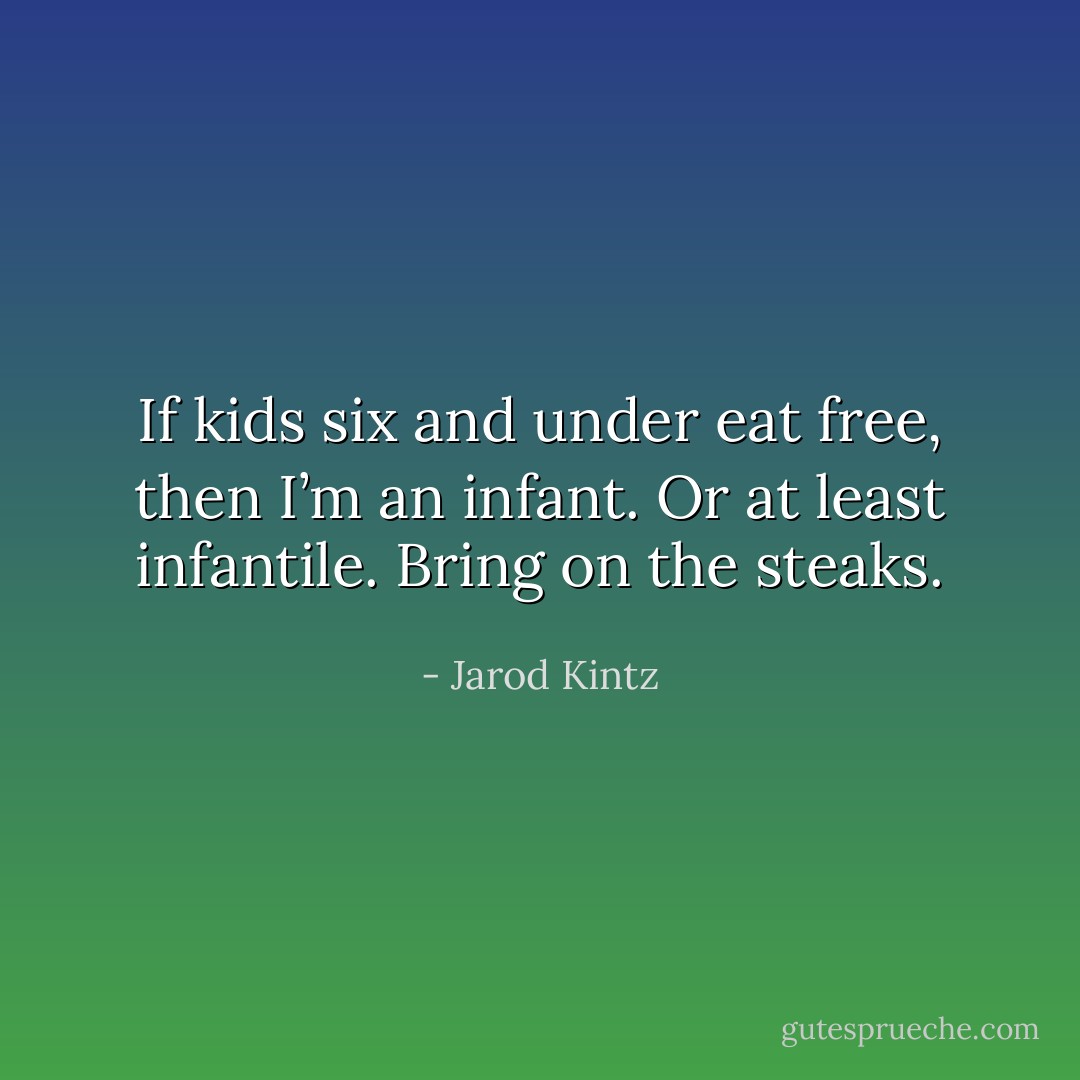 If kids six and under eat free, then I’m an infant. Or at least infantile. Bring on the steaks. - Jarod Kintz