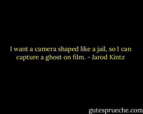 I want a camera shaped like a jail, so I can capture a ghost on film. - Jarod Kintz