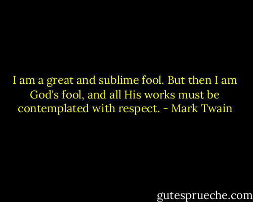 I am a great and sublime fool. But then I am God's fool, and all His works must be contemplated with respect. - Mark Twain