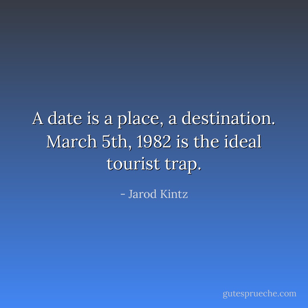 A date is a place, a destination. March 5th, 1982 is the ideal tourist trap. - Jarod Kintz
