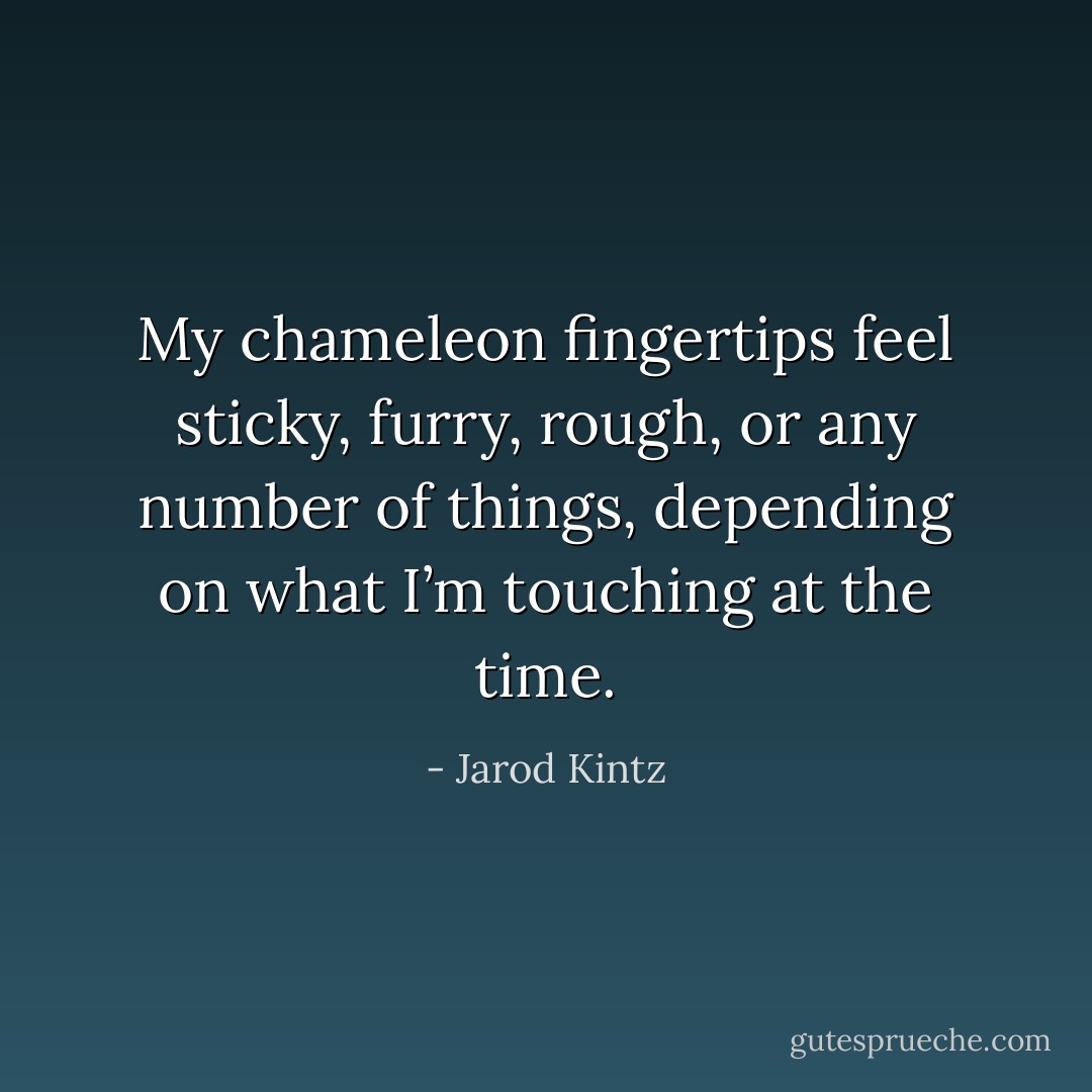 My chameleon fingertips feel sticky, furry, rough, or any number of things, depending on what I’m touching at the time. - Jarod Kintz