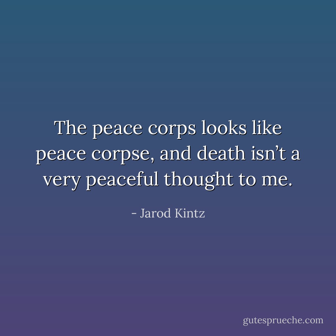 The peace corps looks like peace corpse, and death isn’t a very peaceful thought to me. - Jarod Kintz