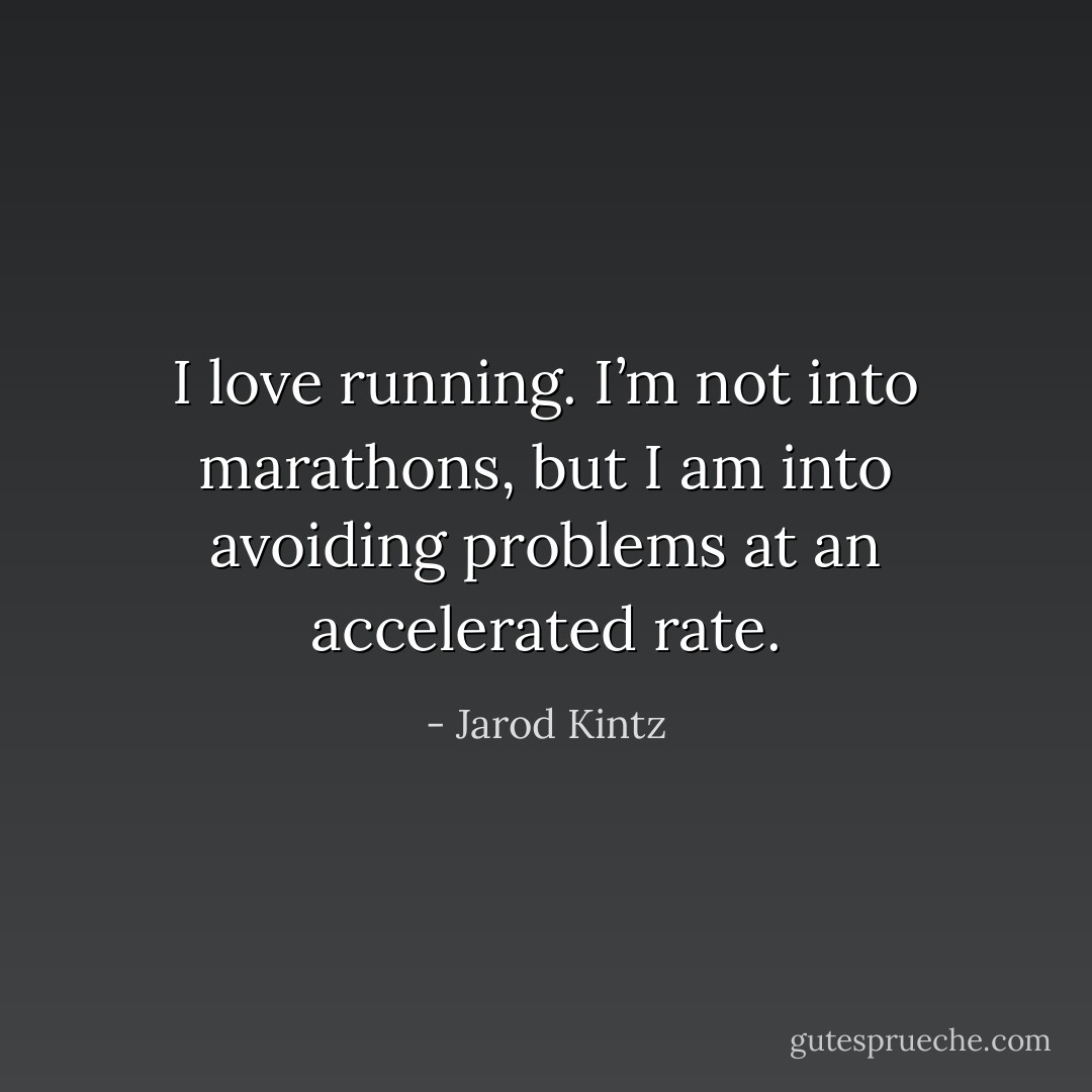 I love running. I’m not into marathons, but I am into avoiding problems at an accelerated rate. - Jarod Kintz