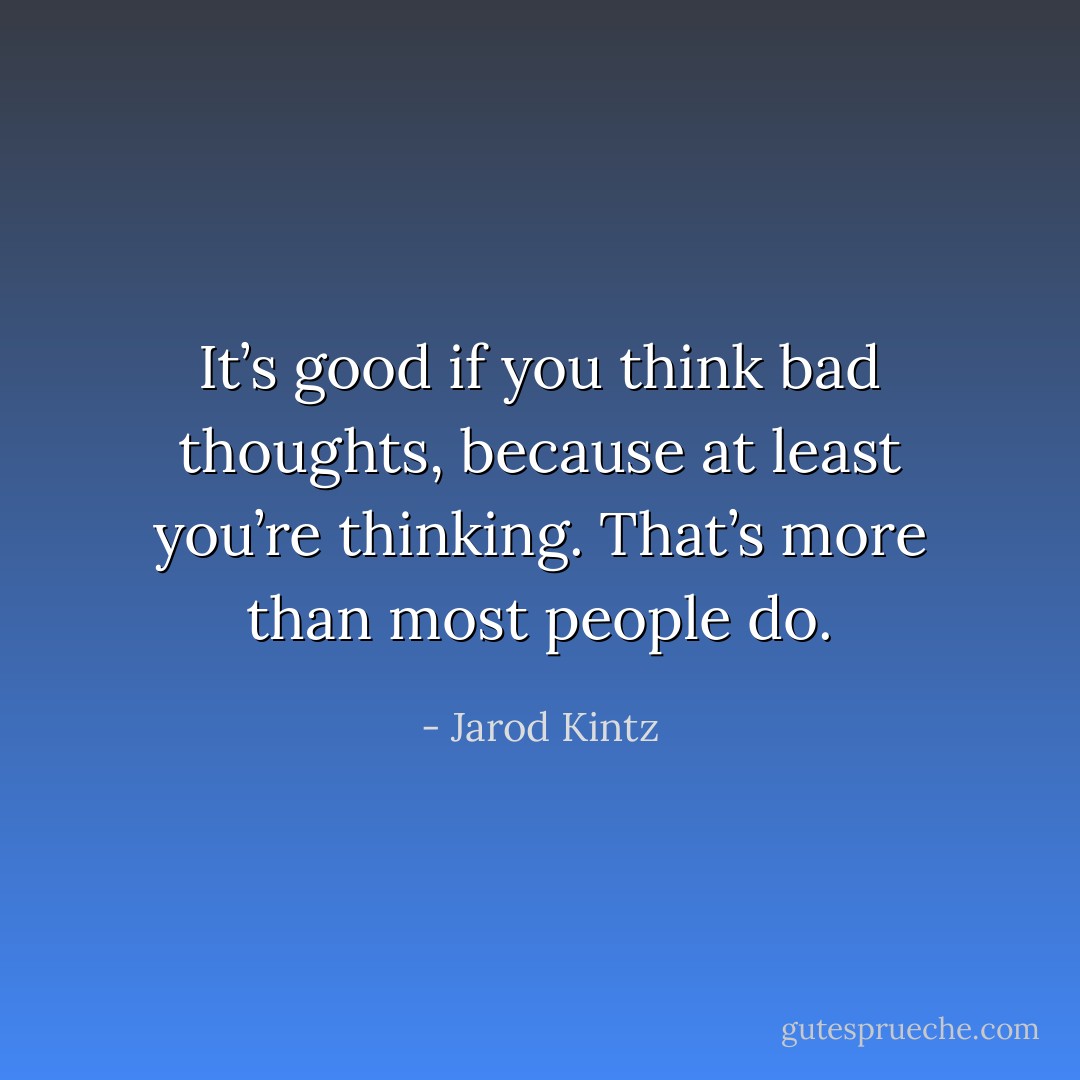 It’s good if you think bad thoughts, because at least you’re thinking. That’s more than most people do. - Jarod Kintz
