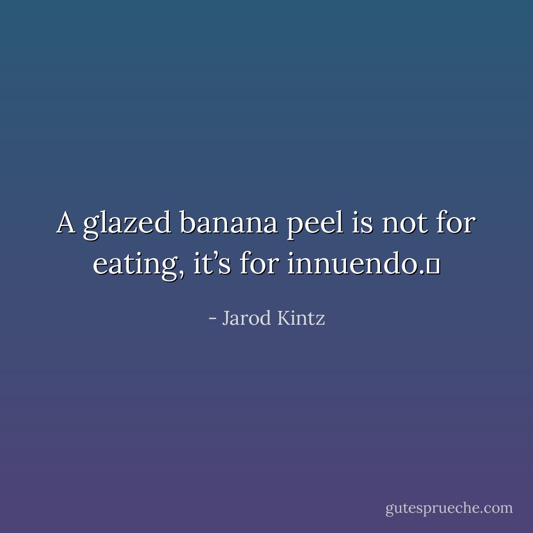 A glazed banana peel is not for eating, it’s for innuendo.  - Jarod Kintz