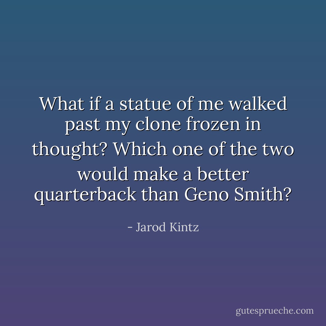 What if a statue of me walked past my clone frozen in thought? Which one of the two would make a better quarterback than Geno Smith? - Jarod Kintz