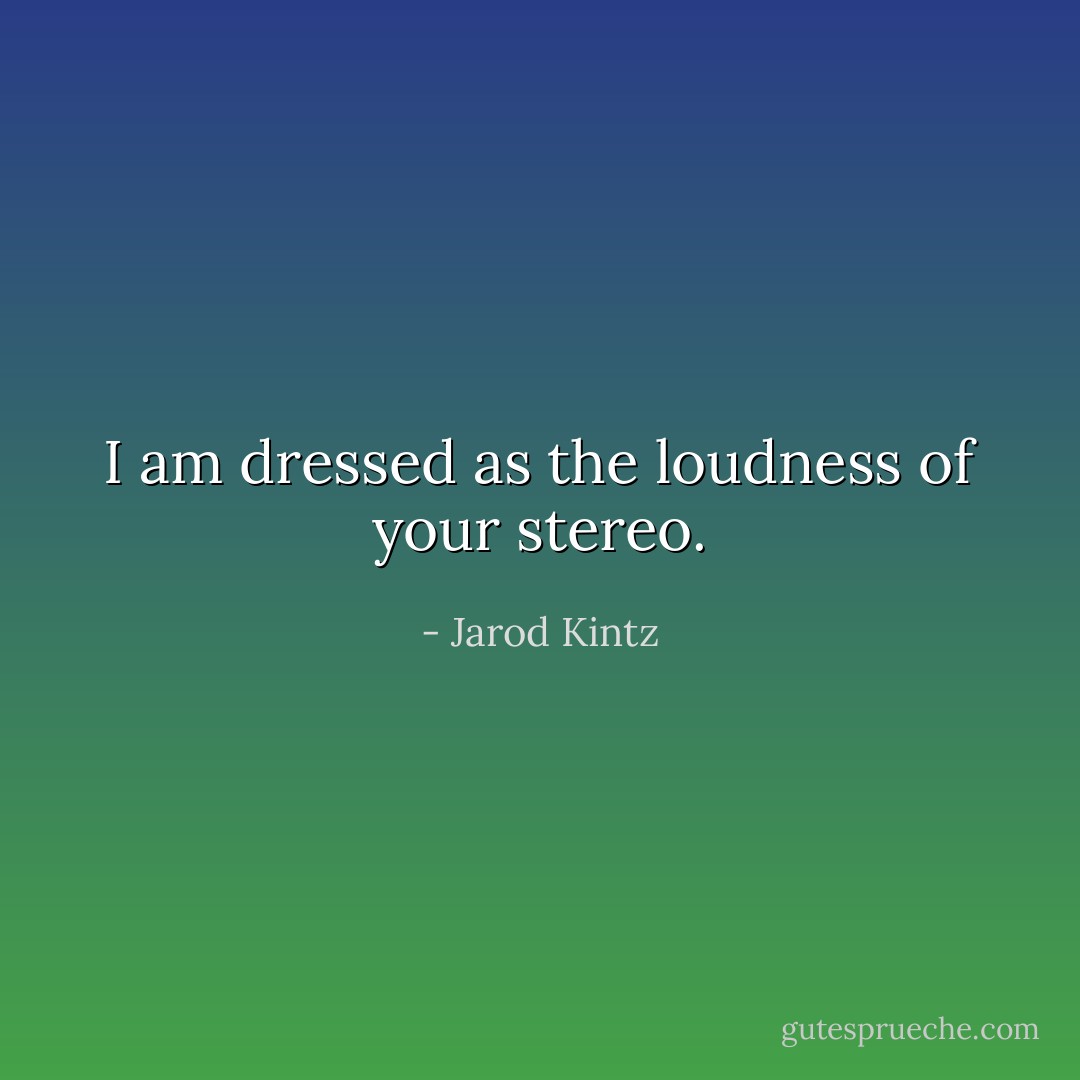 I am dressed as the loudness of your stereo. - Jarod Kintz