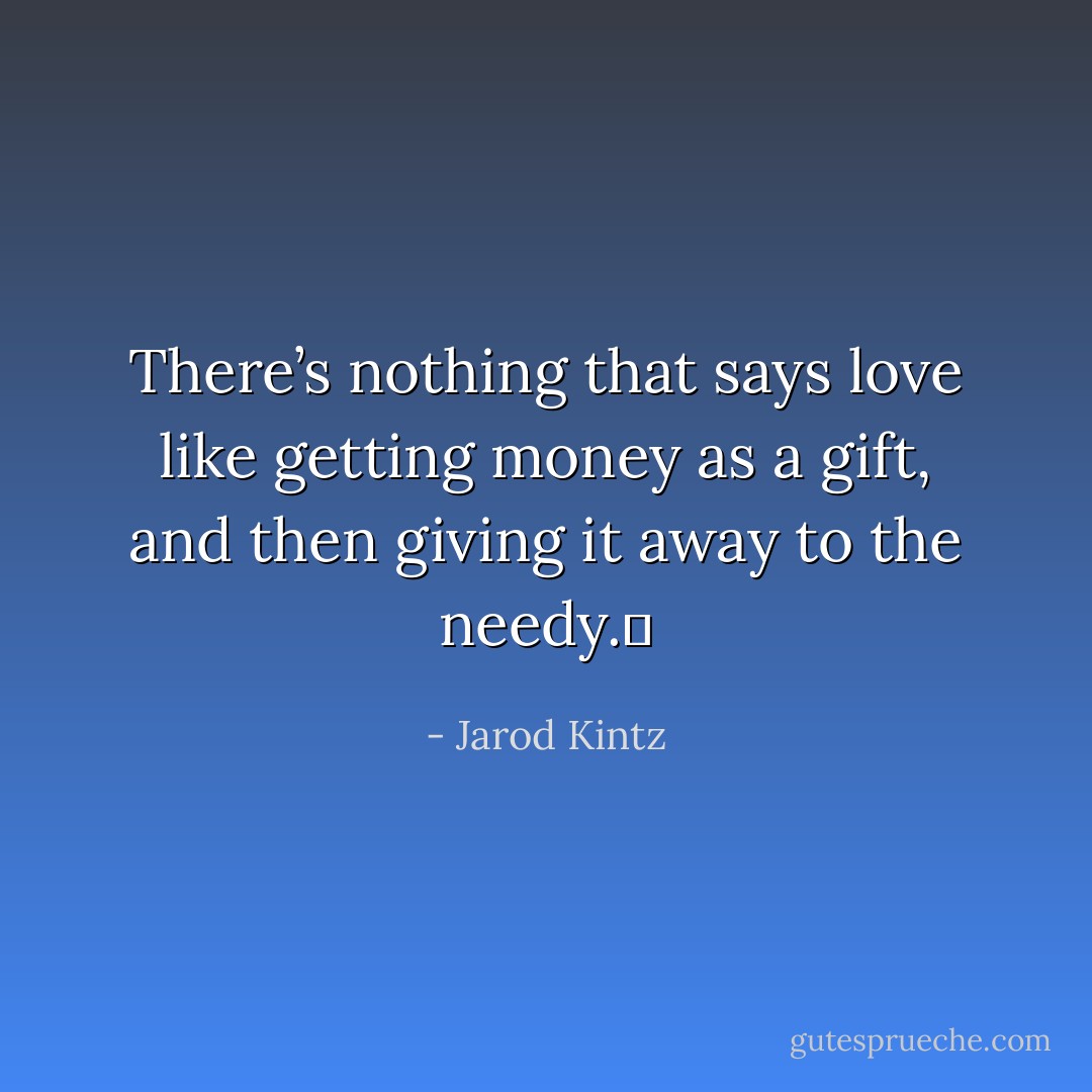There’s nothing that says love like getting money as a gift, and then giving it away to the needy.  - Jarod Kintz