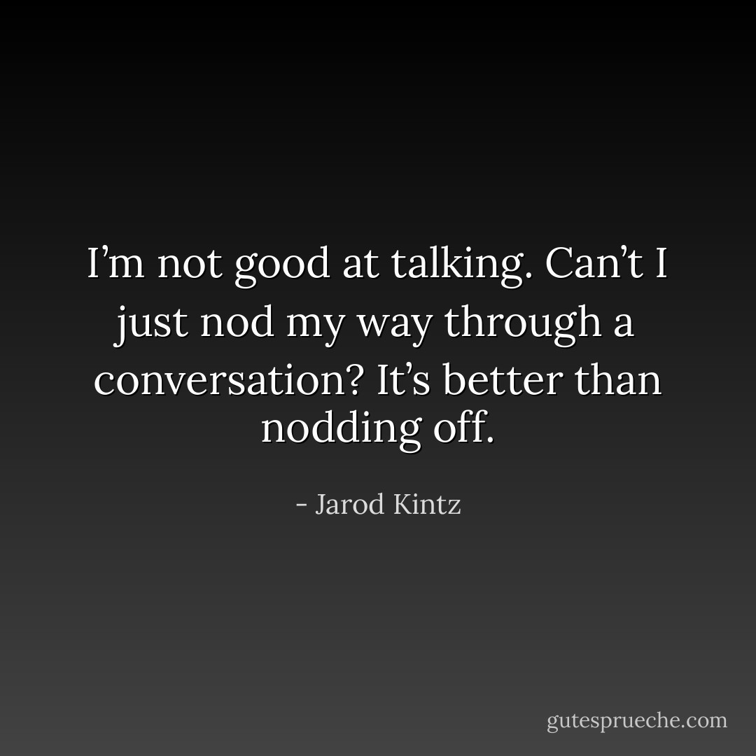 I’m not good at talking. Can’t I just nod my way through a conversation? It’s better than nodding off. - Jarod Kintz