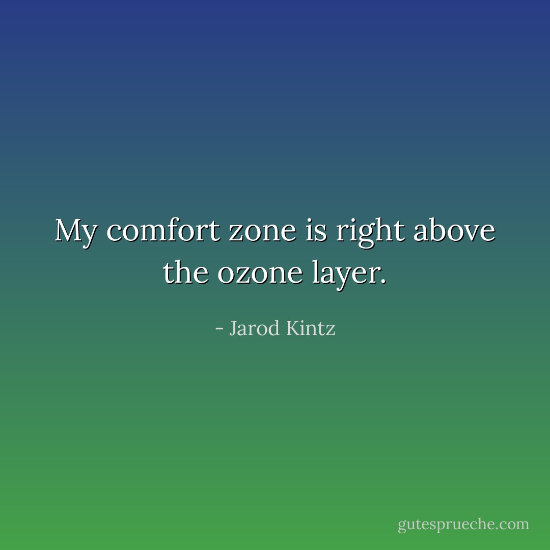 My comfort zone is right above the ozone layer. - Jarod Kintz