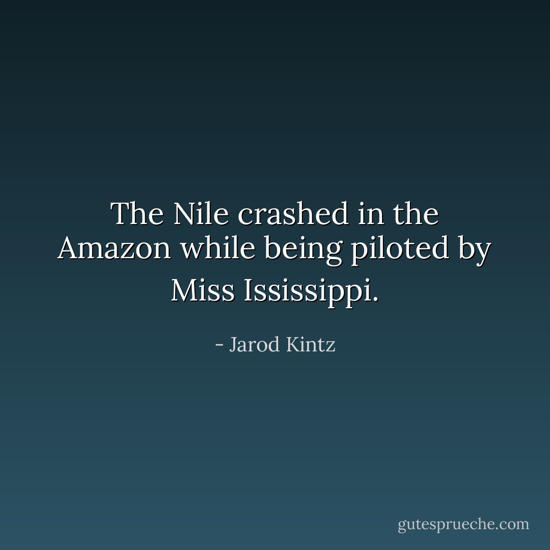 The Nile crashed in the Amazon while being piloted by Miss Ississippi. - Jarod Kintz