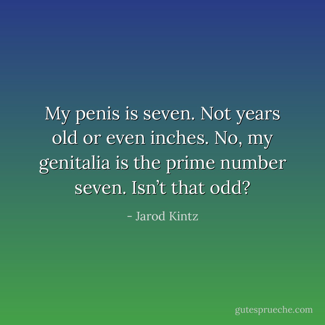 My penis is seven. Not years old or even inches. No, my genitalia is the prime number seven. Isn’t that odd? - Jarod Kintz