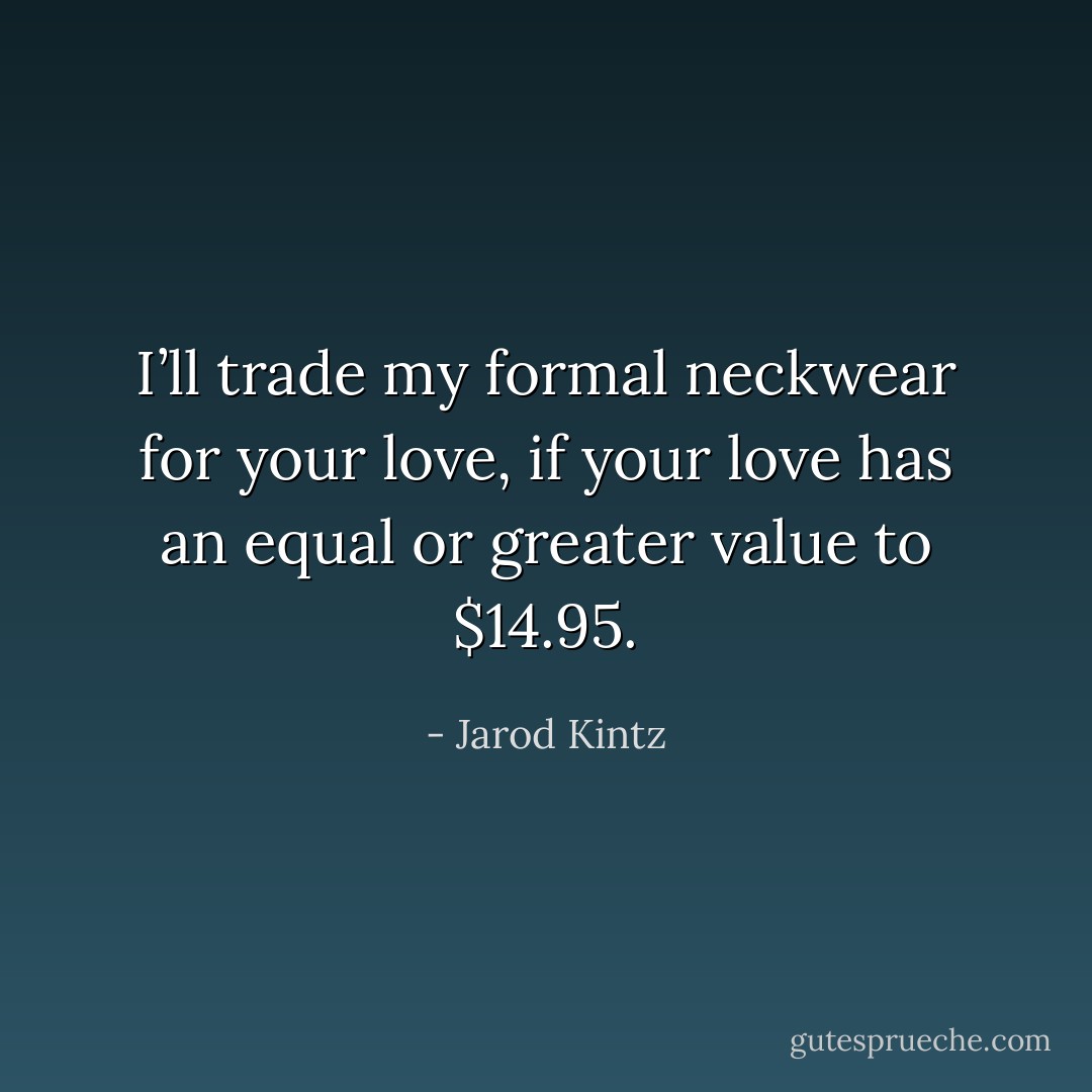 I’ll trade my formal neckwear for your love, if your love has an equal or greater value to $14.95. - Jarod Kintz