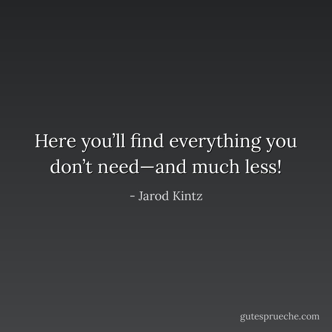 Here you’ll find everything you don’t need—and much less! - Jarod Kintz