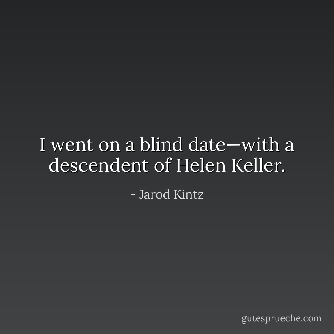 I went on a blind date—with a descendent of Helen Keller. - Jarod Kintz