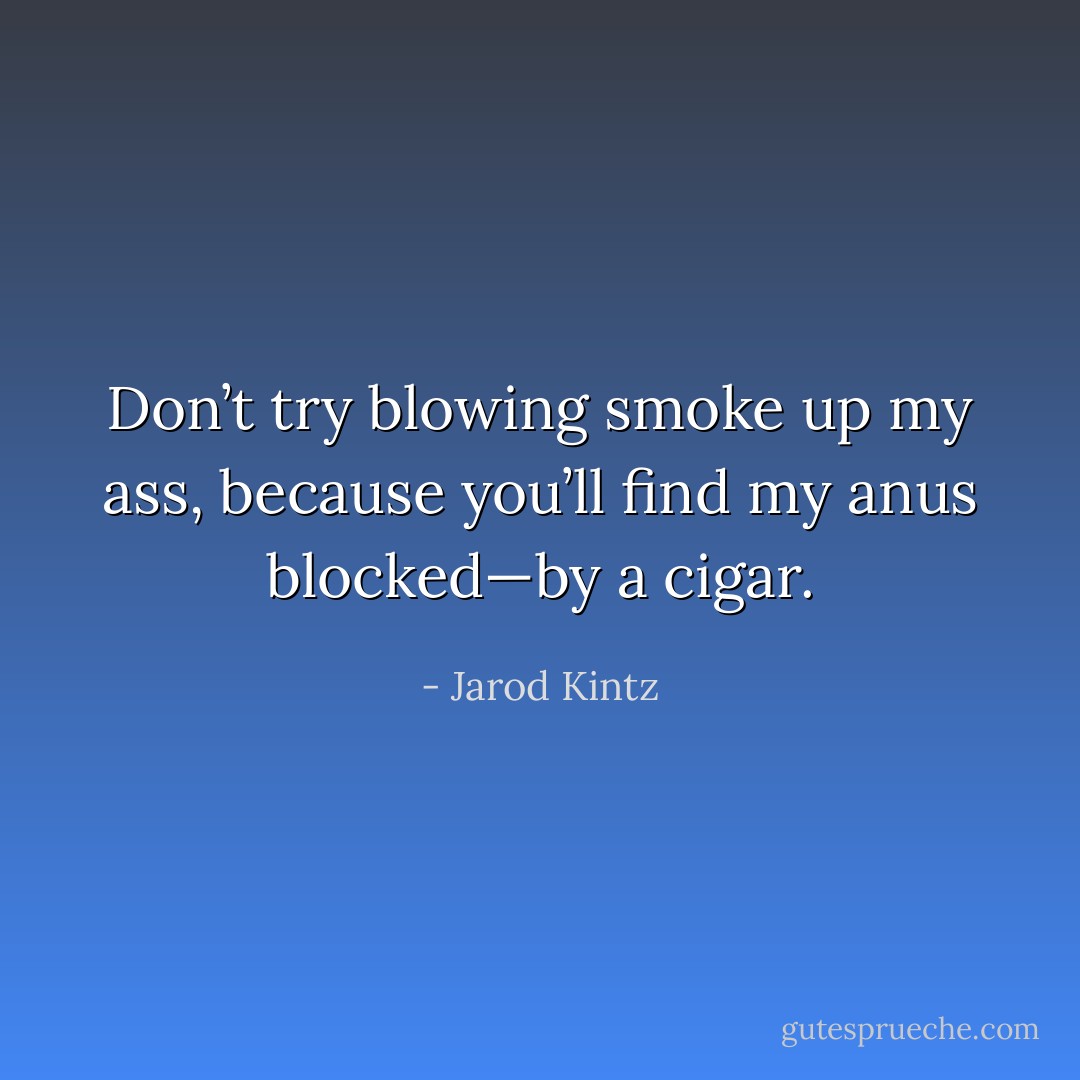 Don’t try blowing smoke up my ass, because you’ll find my anus blocked—by a cigar. - Jarod Kintz