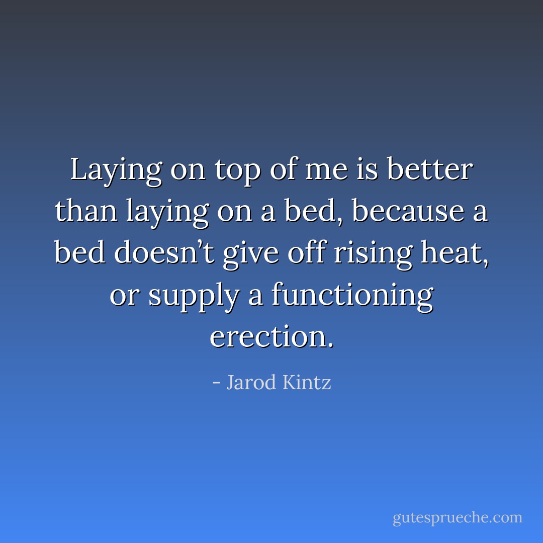 Laying on top of me is better than laying on a bed, because a bed doesn’t give off rising heat, or supply a functioning erection. - Jarod Kintz