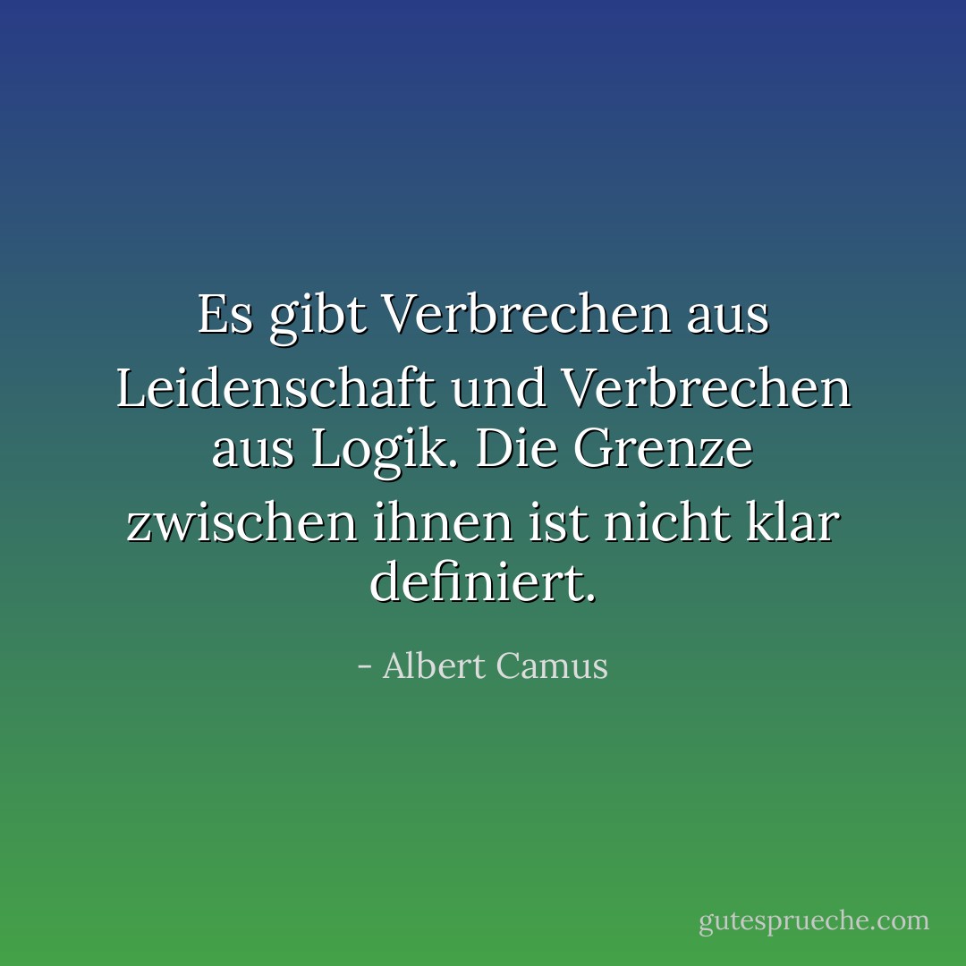 Es gibt Verbrechen aus Leidenschaft und Verbrechen aus Logik. Die Grenze zwischen ihnen ist nicht klar definiert. - Albert Camus<