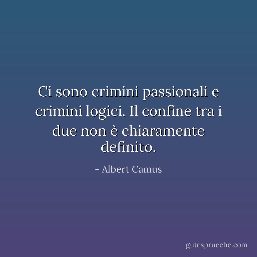 Ci sono crimini passionali e crimini logici. Il confine tra i due non è chiaramente definito. - Albert Camus