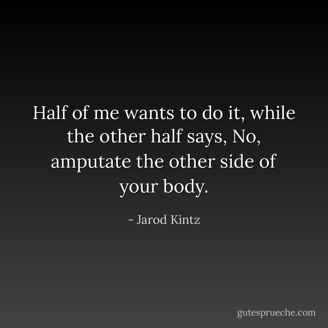 Half of me wants to do it, while the other half says, No, amputate the other side of your body. - Jarod Kintz