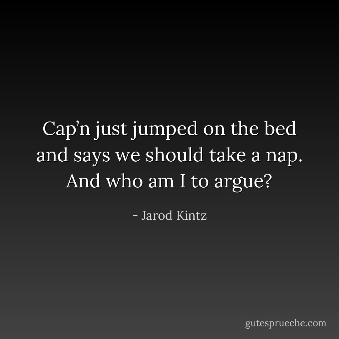 Cap’n just jumped on the bed and says we should take a nap. And who am I to argue? - Jarod Kintz