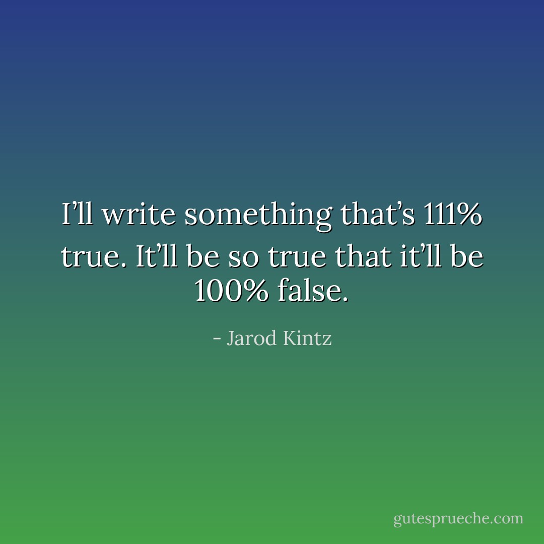 I’ll write something that’s 111% true. It’ll be so true that it’ll be 100% false. - Jarod Kintz