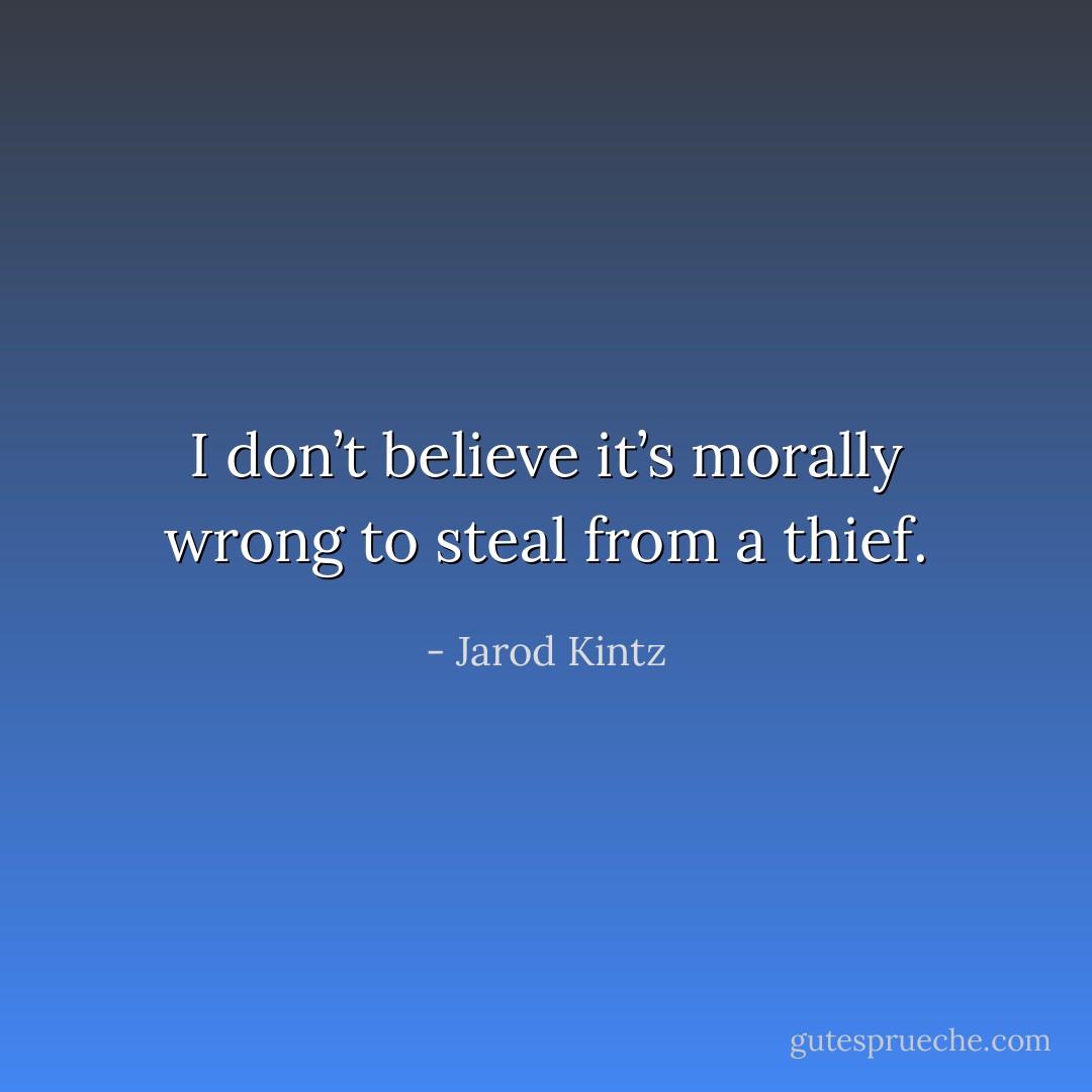 I don’t believe it’s morally wrong to steal from a thief. - Jarod Kintz