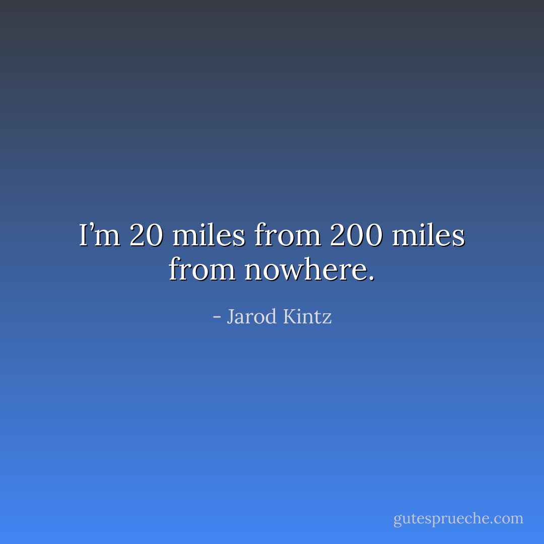I’m 20 miles from 200 miles from nowhere. - Jarod Kintz