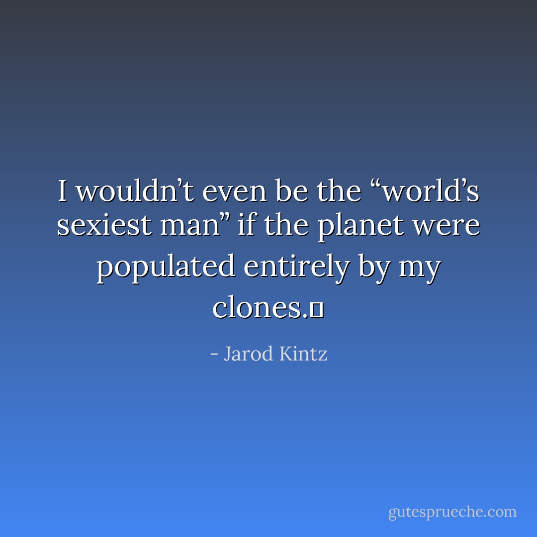 I wouldn’t even be the “world’s sexiest man” if the planet were populated entirely by my clones.  - Jarod Kintz