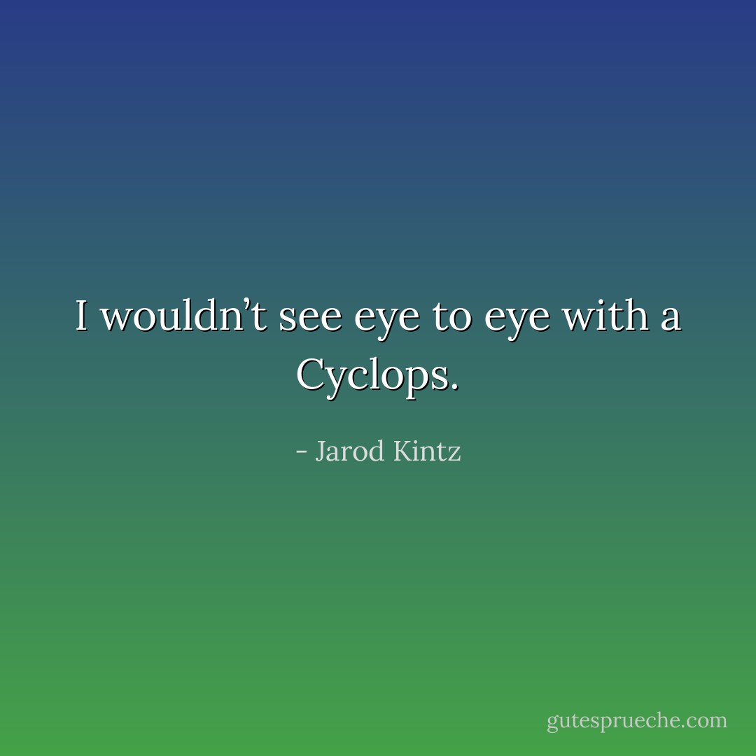 I wouldn’t see eye to eye with a Cyclops. - Jarod Kintz