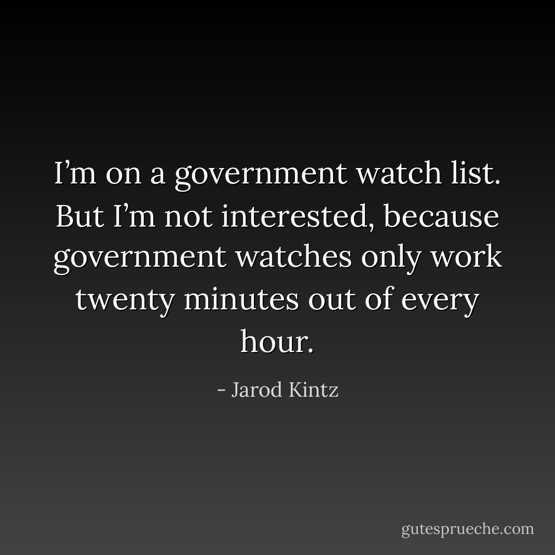 I’m on a government watch list. But I’m not interested, because government watches only work twenty minutes out of every hour. - Jarod Kintz