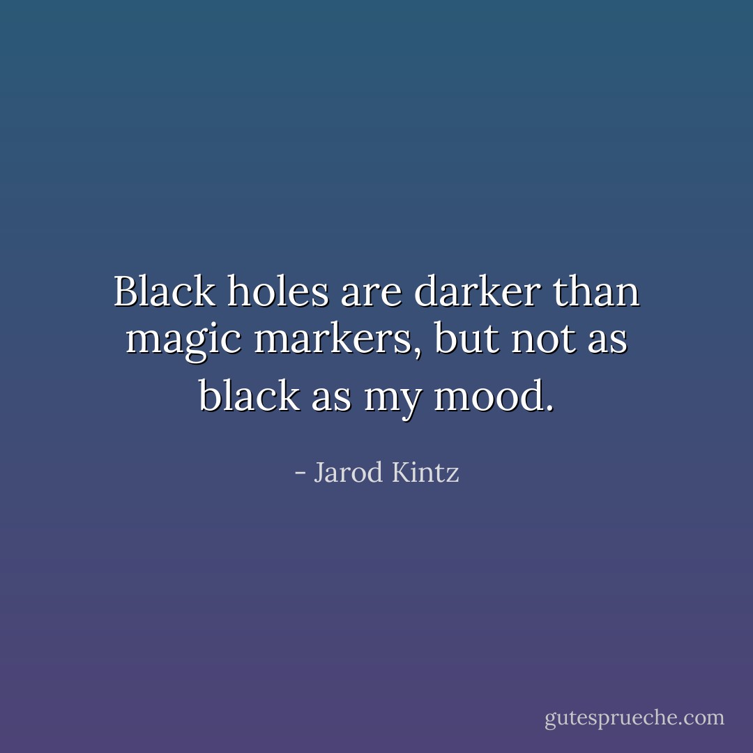 Black holes are darker than magic markers, but not as black as my mood. - Jarod Kintz